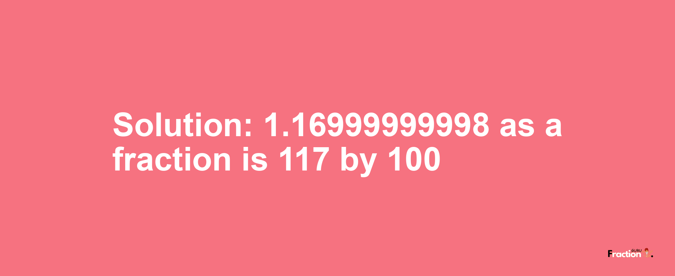 Solution:1.16999999998 as a fraction is 117/100